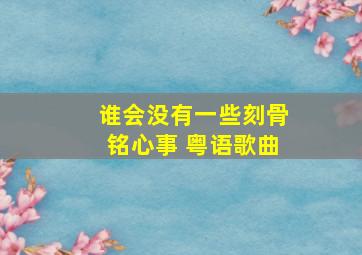 谁会没有一些刻骨铭心事 粤语歌曲